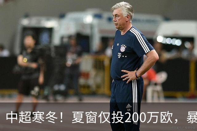 中超寒冬！夏窗仅投200万欧，暴跌60%，海港国安亚冠外援撑排面