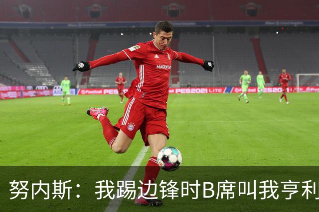 努内斯：我踢边锋时B席叫我亨利，踢边后卫他叫我卡福