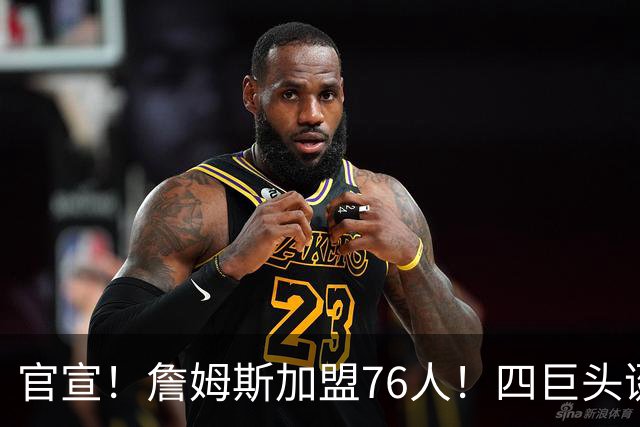 官宣！詹姆斯加盟76人！四巨头诞生，联盟格局改变了