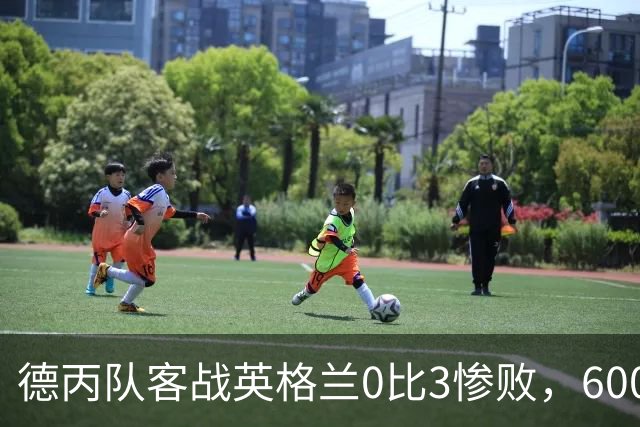 德丙队客战英格兰0比3惨败，6000名随队球迷却赢得满堂彩