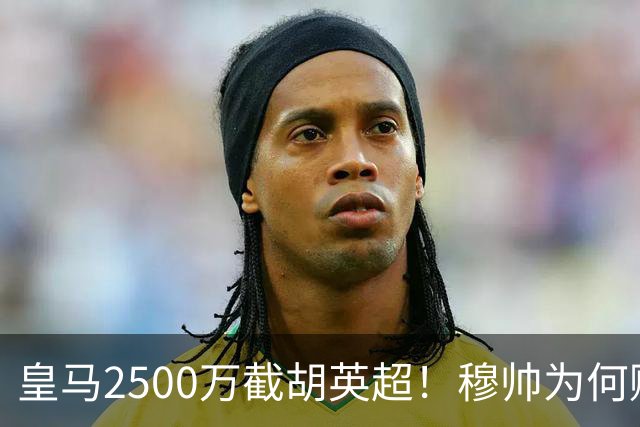 皇马2500万截胡英超！穆帅为何赌上未来押注这个“愣头青”？