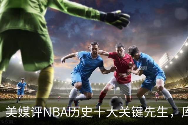 美媒评NBA历史十大关键先生，库里上榜，科比进前3，第1无悬念