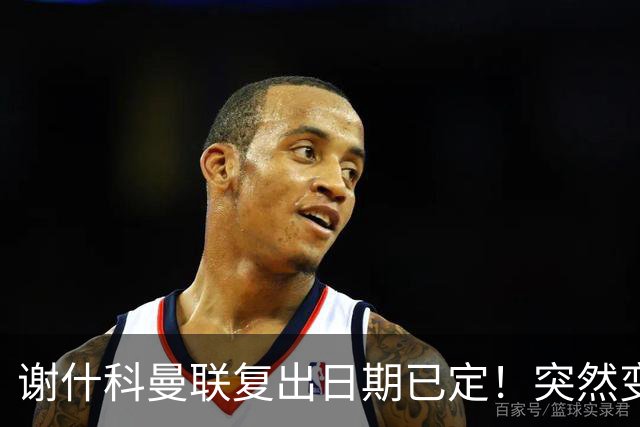 谢什科曼联复出日期已定！突然变壮原因揭晓，跟队合练后将恢复正常