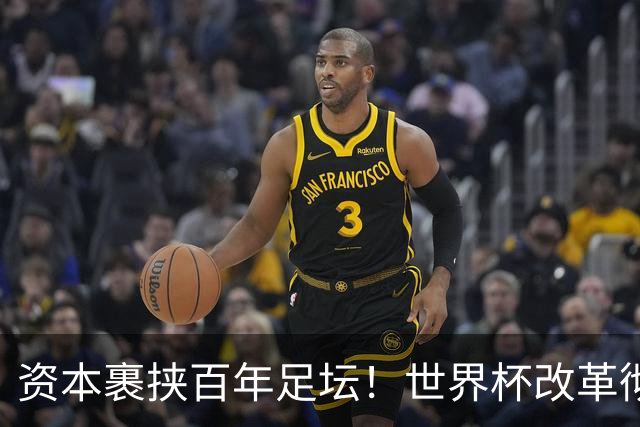 资本裹挟百年足坛！世界杯改革彻底变味：荣誉退位，商业至上毁经典
